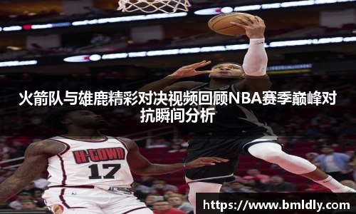 火箭队与雄鹿精彩对决视频回顾NBA赛季巅峰对抗瞬间分析